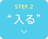STEP.2 入る