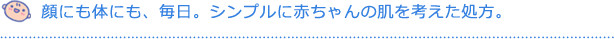 顔にも体にも、毎日。シンプルに赤ちゃんの肌を考えた処方。