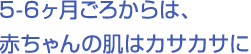 5-6ヶ月ごろからは、赤ちゃんの肌はカサカサに