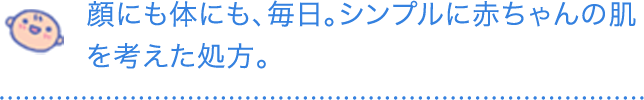 顔にも体にも、毎日。シンプルに赤ちゃんの肌を考えた処方。